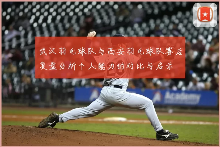武汉羽毛球队与西安羽毛球队赛后复盘分析个人能力的对比与启示