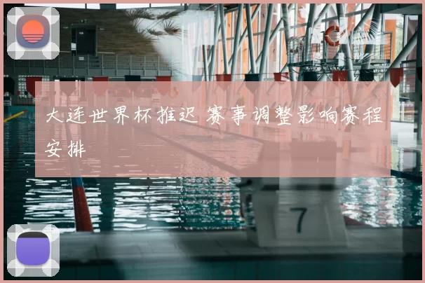 大连世界杯推迟 赛事调整影响赛程安排