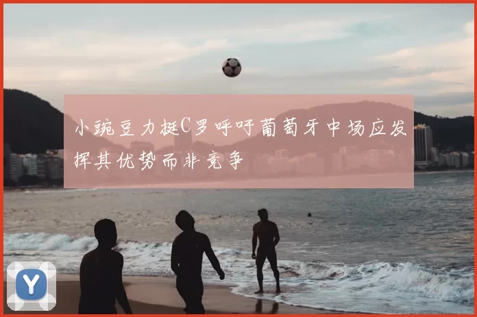 小豌豆力挺C罗呼吁葡萄牙中场应发挥其优势而非竞争