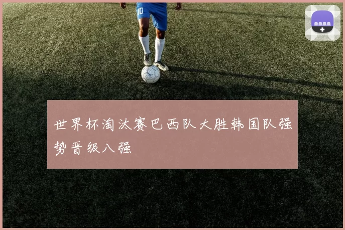 世界杯淘汰赛巴西队大胜韩国队强势晋级八强